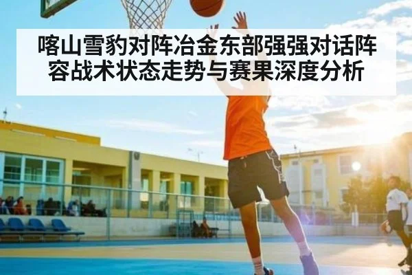 喀山雪豹对阵冶金东部强强对话阵容战术状态走势与赛果深度分析（kaiyun）