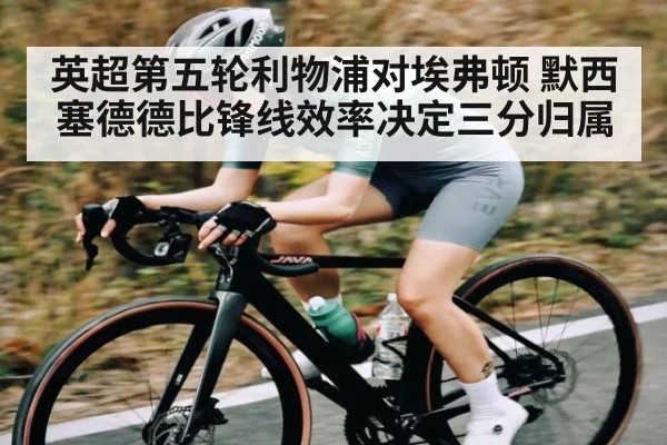 英超第五轮利物浦对埃弗顿 默西塞德德比锋线效率决定三分归属（kaiyun）