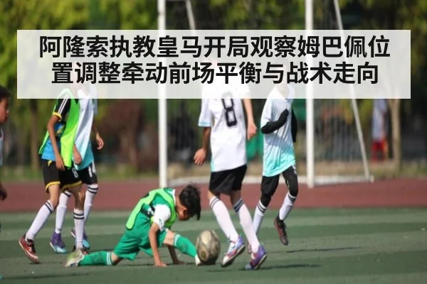 阿隆索执教皇马开局观察姆巴佩位置调整牵动前场平衡与战术走向（kaiyun）