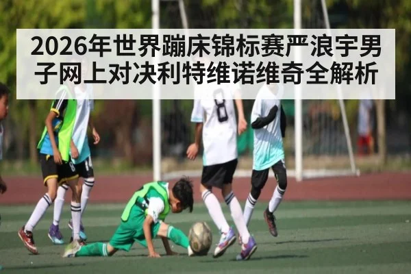 2026年世界蹦床锦标赛严浪宇男子网上对决利特维诺维奇全解析（kaiyun）