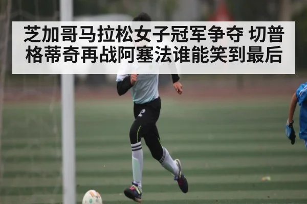 芝加哥马拉松女子冠军争夺 切普格蒂奇再战阿塞法谁能笑到最后（kaiyun）